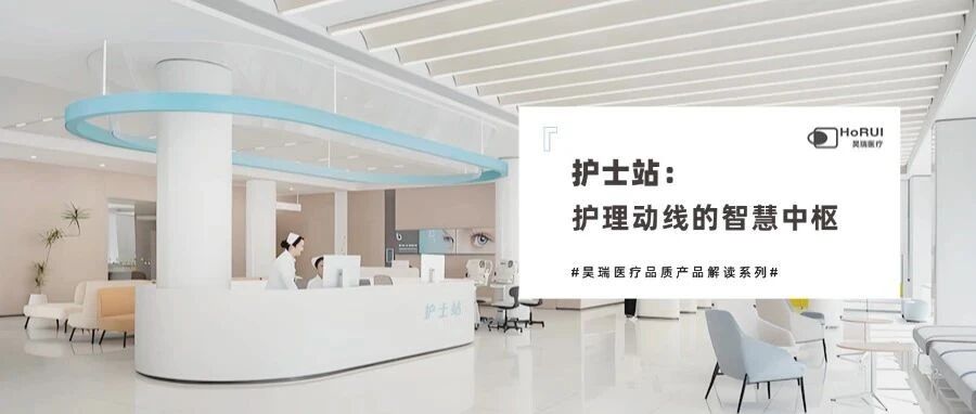 昊瑞医疗品质产品解读 | 护士站:打造高效、人性化的医疗核心单元!