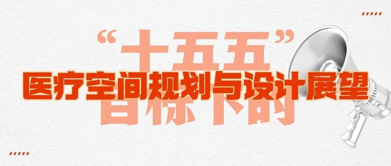 政策解读 | “十五五”目标下的医疗空间规划与设计展望